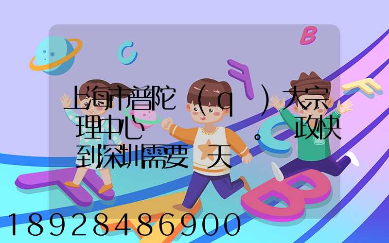 上海市普陀區(qū)大宗處理中心。郵政快遞到深圳需要幾天